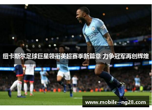 纽卡斯尔足球巨星领衔英超赛季新篇章 力争冠军再创辉煌 纽卡斯尔足球巨星领衔英超赛季新篇章 力争冠军再创辉煌