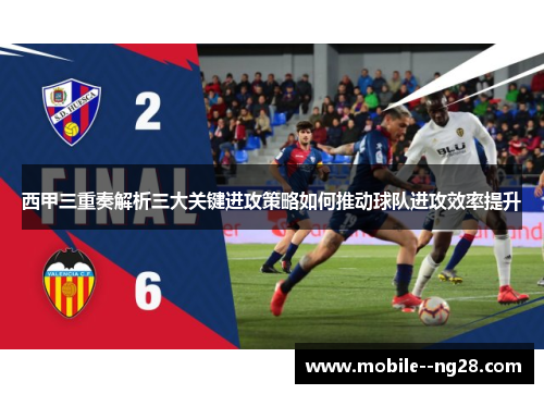 西甲三重奏解析三大关键进攻策略如何推动球队进攻效率提升