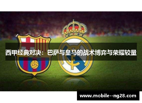 西甲经典对决:巴萨与皇马的战术博弈与荣耀较量 西甲经典对决:巴萨与皇马的战术博弈与荣耀较量