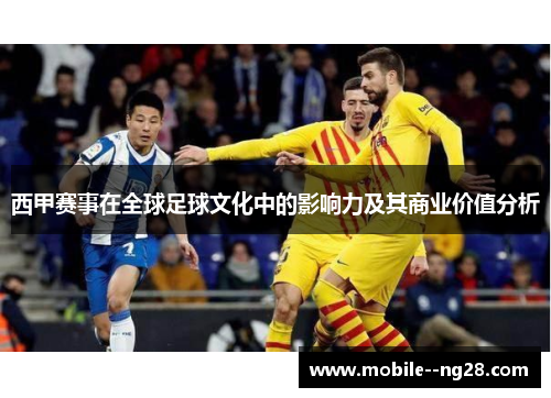 西甲赛事在全球足球文化中的影响力及其商业价值分析