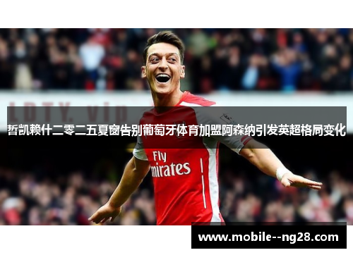 哲凯赖什二零二五夏窗告别葡萄牙体育加盟阿森纳引发英超格局变化