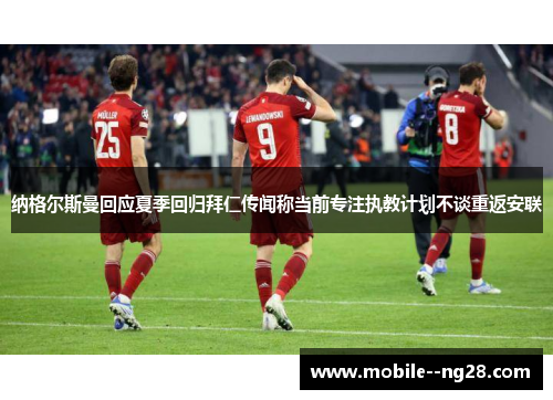纳格尔斯曼回应夏季回归拜仁传闻称当前专注执教计划不谈重返安联