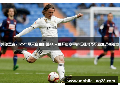 莫德里奇2025年夏天自由加盟AC米兰开启意甲新征程书写职业生涯新篇章 莫德里奇2025年夏天自由加盟AC米兰开启意甲新征程书写职业生涯新篇章
