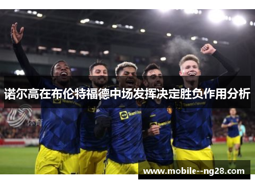 诺尔高在布伦特福德中场发挥决定胜负作用分析
