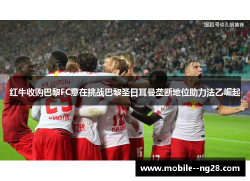 红牛收购巴黎FC意在挑战巴黎圣日耳曼垄断地位助力法乙崛起