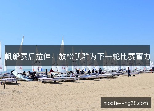 帆船赛后拉伸：放松肌群为下一轮比赛蓄力