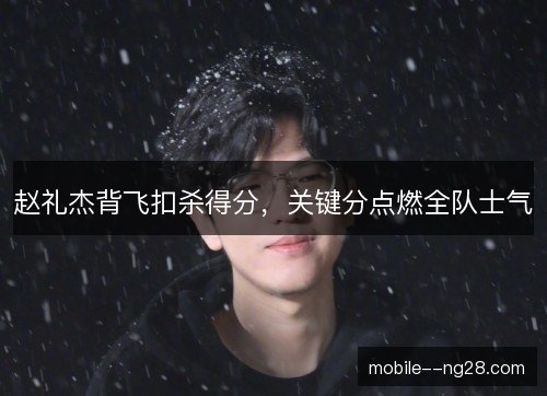 赵礼杰背飞扣杀得分，关键分点燃全队士气