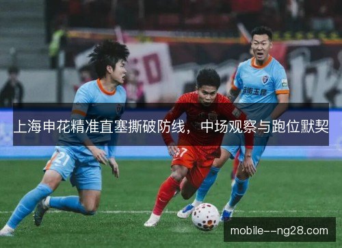 上海申花精准直塞撕破防线，中场观察与跑位默契