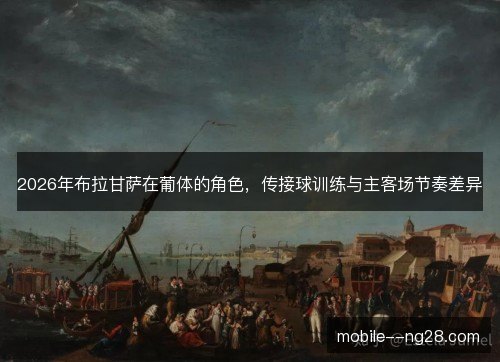 2026年布拉甘萨在葡体的角色，传接球训练与主客场节奏差异
